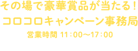 その場で豪華賞品が当たる！コロコロキャンペーン事務局