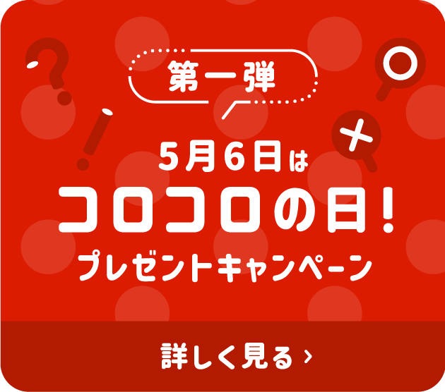 第一弾 5月6日はコロコロの日！プレゼントキャンペーン 詳しく見る