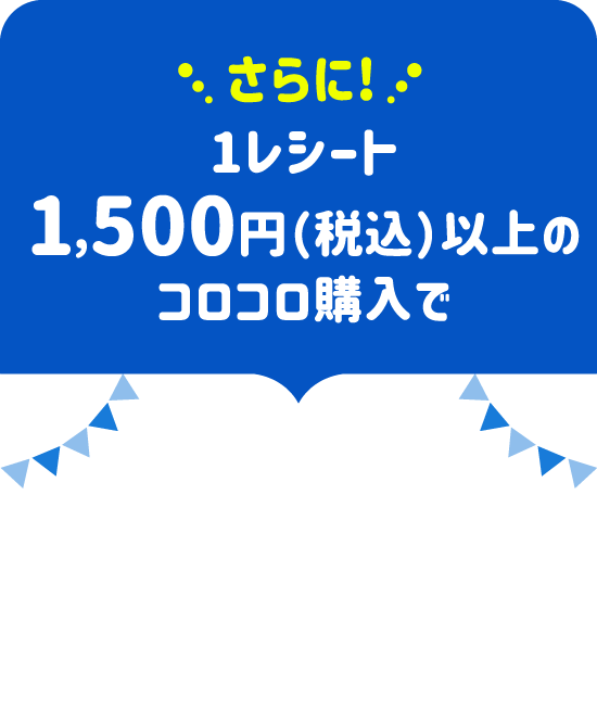 さらに！ 1レシート1,500円（税込）以上のコロコロ購入で