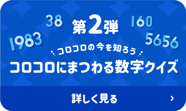 第2弾 コロコロの今を知ろう コロコロにまつわる数字クイズ 詳しく見る