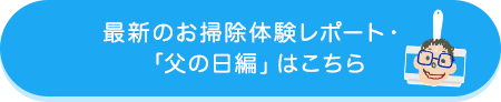 最新のお掃除体験レポート・「父の日編」はこちら