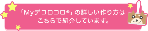 「Myデコロコロ」の詳しい作り方はこちらで紹介しています。