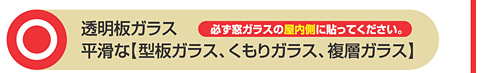 ○透明板ガラス 平滑な【板ガラス、くもりガラス、複層ガラス】必ず窓ガラスの屋内側に貼ってください。