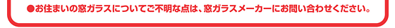 ●お住まいの窓ガラスについてご不明な展は、窓ガラスメーカーにお問い合わせください。