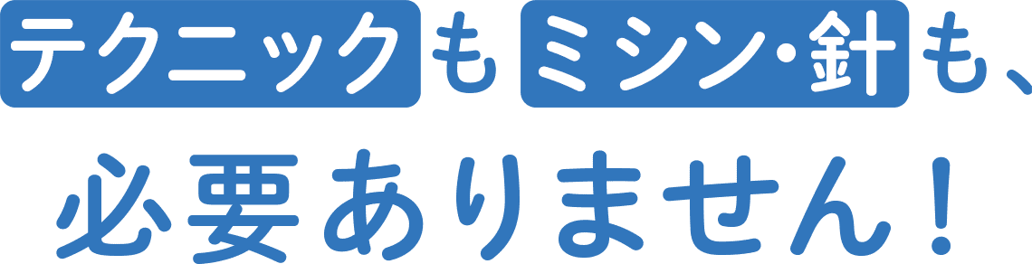 テクニックもミシン・針も、必要ありません！