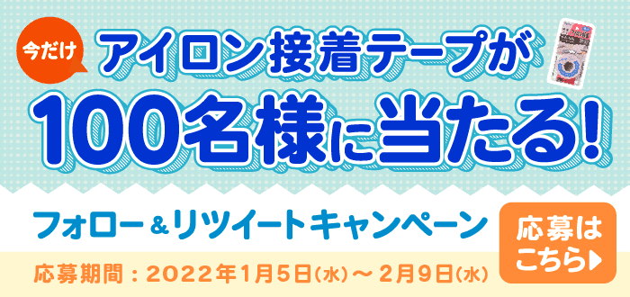 今だけアイロン接着テープが100名様に当たる！ フォロー&リツイートキャンペーン 応募期間：2022年1月5日（水）〜2月9日（水） 応募はこちら