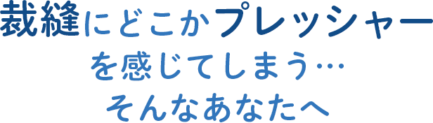 裁縫にどこかプレッシャーを感じてしまう… そんなあなたへ