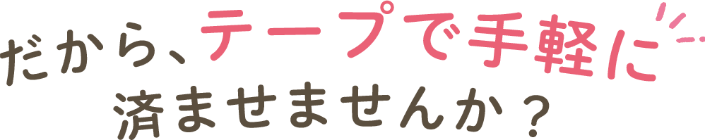 だから、テープで手軽に済ませませんか？