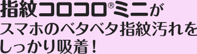 スマホの指紋汚れをぐいぐい吸着！「指紋コロコロ®ミニ」