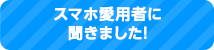 スマホ愛用者に聞きました!