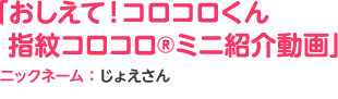 「おしえて！コロコロくん 指紋コロコロ®ミニ紹介動画」ニックネーム：じょえさん