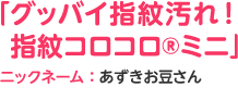 「グッバイ指紋汚れ！ 指紋コロコロ®ミニ」ニックネーム：あずきお豆さん