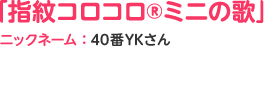 「指紋コロコロ®ミニの歌」ニックネーム：40番YKさん