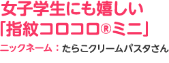 女子学生にも嬉しい「指紋コロコロ®ミニ」ニックネーム：たらこクリームパスタさん