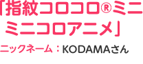 「指紋コロコロ®ミニミニコロアニメ」ニックネーム：KODAMAさん