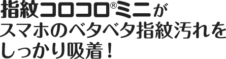 スマホの指紋汚れをぐいぐい吸着！「指紋コロコロ®ミニ」