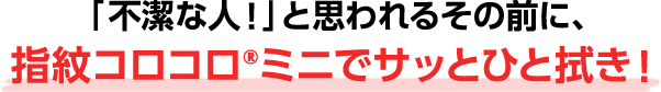 「不潔な人！」と思われるその前に、指紋コロコロ®ミニでサッとひと拭き！