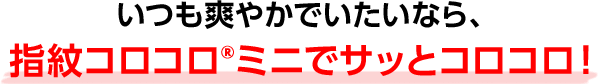 いつも爽やかでいたいなら、指紋コロコロ®ミニでサッとコロコロ！