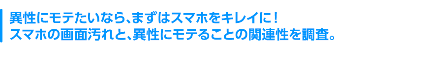 異性にモテたいなら、まずはスマホをキレイに！スマホの画面汚れと、異性にモテることの関連性を調査。